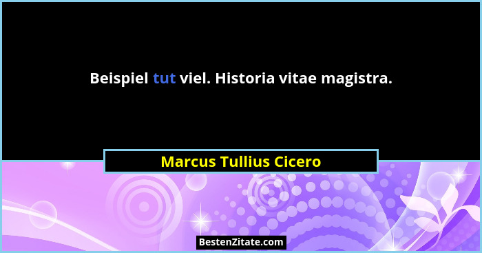 Beispiel tut viel. Historia vitae magistra.... - Marcus Tullius Cicero