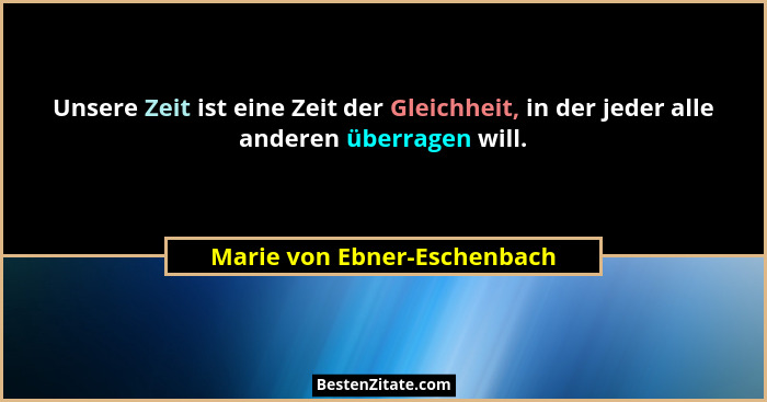 Unsere Zeit ist eine Zeit der Gleichheit, in der jeder alle anderen überragen will.... - Marie von Ebner-Eschenbach