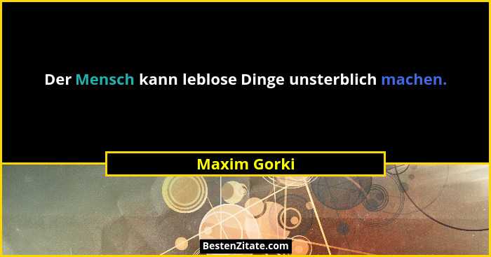 Der Mensch kann leblose Dinge unsterblich machen.... - Maxim Gorki