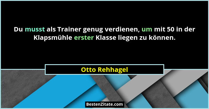Du musst als Trainer genug verdienen, um mit 50 in der Klapsmühle erster Klasse liegen zu können.... - Otto Rehhagel