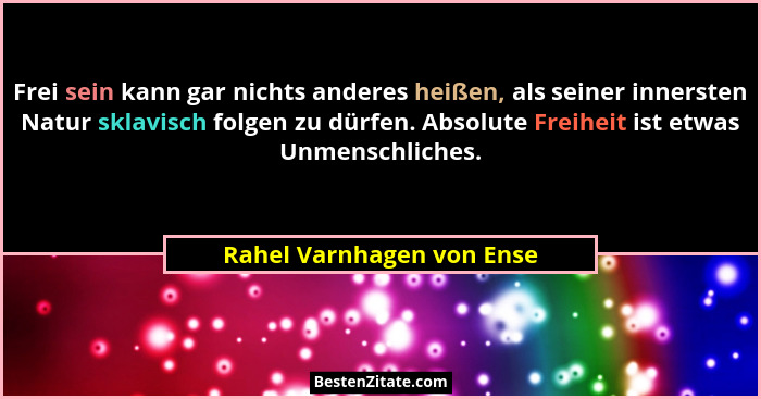 Frei sein kann gar nichts anderes heißen, als seiner innersten Natur sklavisch folgen zu dürfen. Absolute Freiheit ist etwa... - Rahel Varnhagen von Ense