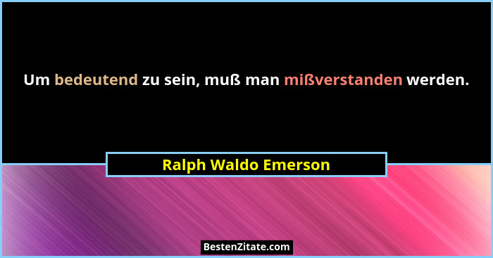 Um bedeutend zu sein, muß man mißverstanden werden.... - Ralph Waldo Emerson
