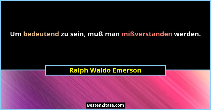 Um bedeutend zu sein, muß man mißverstanden werden.... - Ralph Waldo Emerson