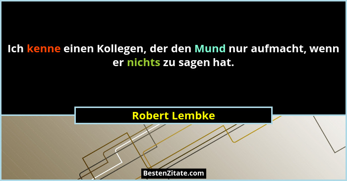 Ich kenne einen Kollegen, der den Mund nur aufmacht, wenn er nichts zu sagen hat.... - Robert Lembke