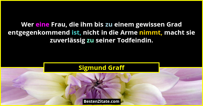 Wer eine Frau, die ihm bis zu einem gewissen Grad entgegenkommend ist, nicht in die Arme nimmt, macht sie zuverlässig zu seiner Todfei... - Sigmund Graff