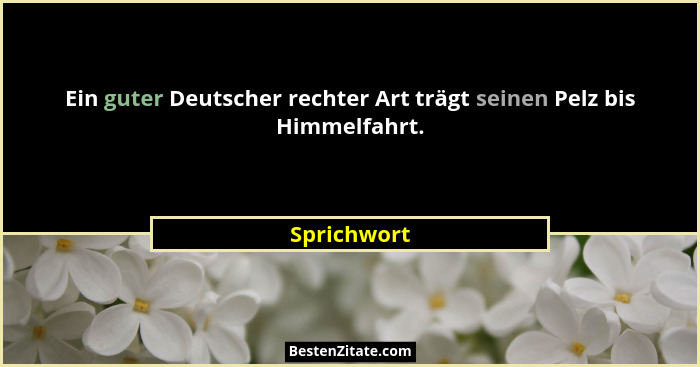Ein guter Deutscher rechter Art trägt seinen Pelz bis Himmelfahrt.... - Sprichwort