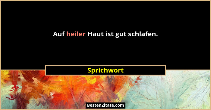 Auf heiler Haut ist gut schlafen.... - Sprichwort