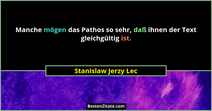 Manche mögen das Pathos so sehr, daß ihnen der Text gleichgültig ist.... - Stanislaw Jerzy Lec