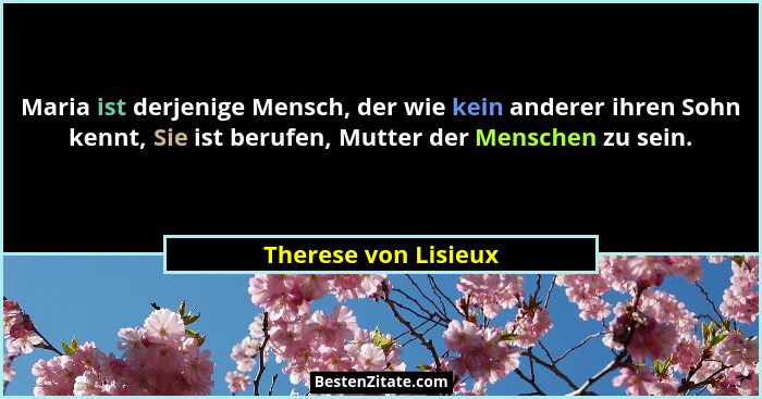 Maria ist derjenige Mensch, der wie kein anderer ihren Sohn kennt, Sie ist berufen, Mutter der Menschen zu sein.... - Therese von Lisieux