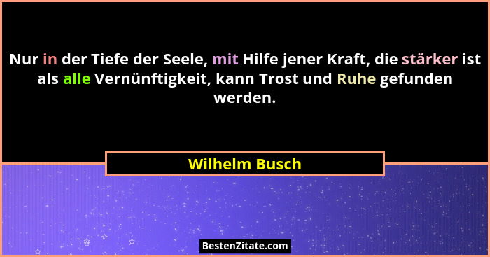 Nur in der Tiefe der Seele, mit Hilfe jener Kraft, die stärker ist als alle Vernünftigkeit, kann Trost und Ruhe gefunden werden.... - Wilhelm Busch