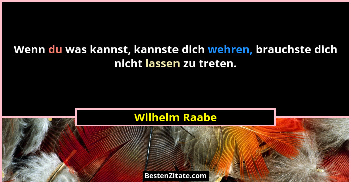 Wenn du was kannst, kannste dich wehren, brauchste dich nicht lassen zu treten.... - Wilhelm Raabe