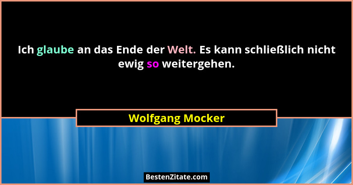 Ich glaube an das Ende der Welt. Es kann schließlich nicht ewig so weitergehen.... - Wolfgang Mocker