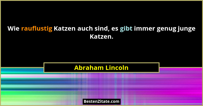 Wie rauflustig Katzen auch sind, es gibt immer genug junge Katzen.... - Abraham Lincoln