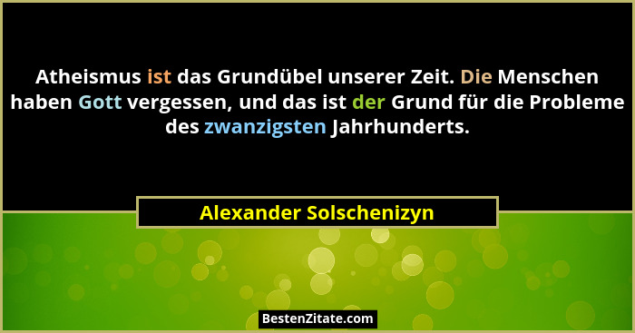 Atheismus ist das Grundübel unserer Zeit. Die Menschen haben Gott vergessen, und das ist der Grund für die Probleme des zwanz... - Alexander Solschenizyn