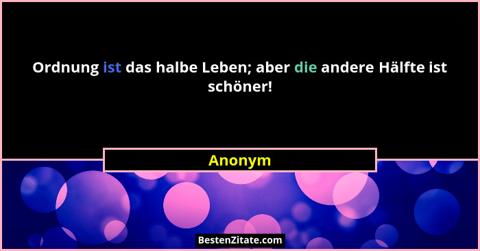 Ordnung ist das halbe Leben; aber die andere Hälfte ist schöner!... - Anonym