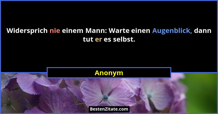 Widersprich nie einem Mann: Warte einen Augenblick, dann tut er es selbst.... - Anonym