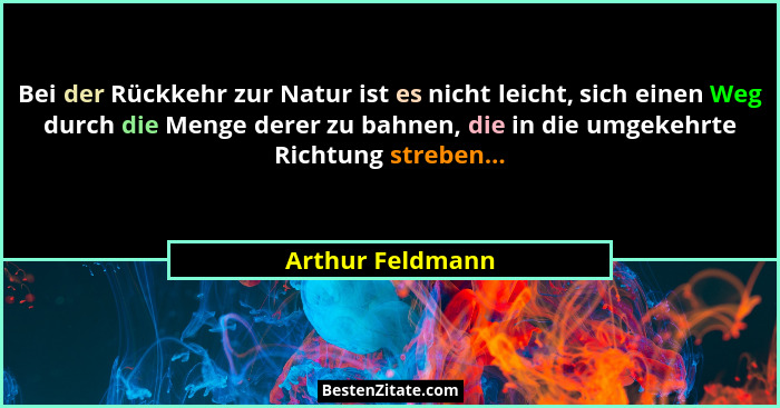 Bei der Rückkehr zur Natur ist es nicht leicht, sich einen Weg durch die Menge derer zu bahnen, die in die umgekehrte Richtung streb... - Arthur Feldmann