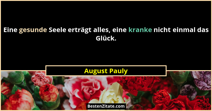 Eine gesunde Seele erträgt alles, eine kranke nicht einmal das Glück.... - August Pauly