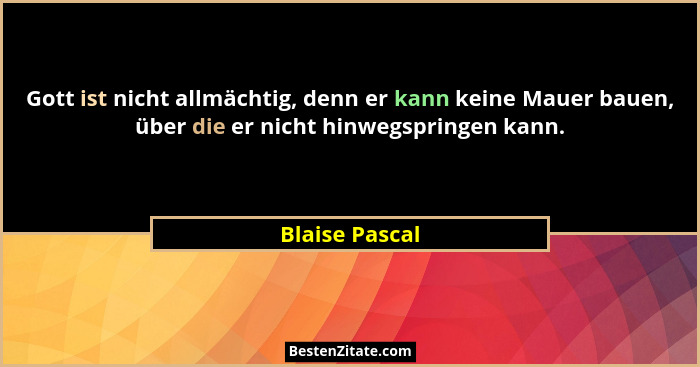 Gott ist nicht allmächtig, denn er kann keine Mauer bauen, über die er nicht hinwegspringen kann.... - Blaise Pascal