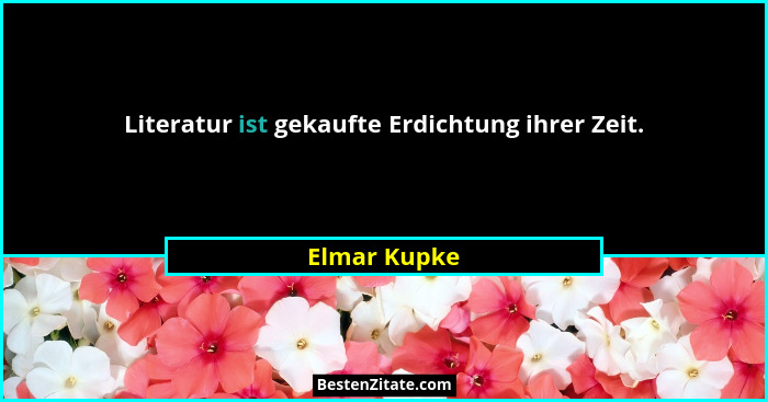 Literatur ist gekaufte Erdichtung ihrer Zeit.... - Elmar Kupke