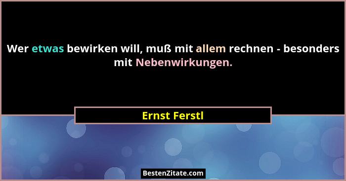 Wer etwas bewirken will, muß mit allem rechnen - besonders mit Nebenwirkungen.... - Ernst Ferstl