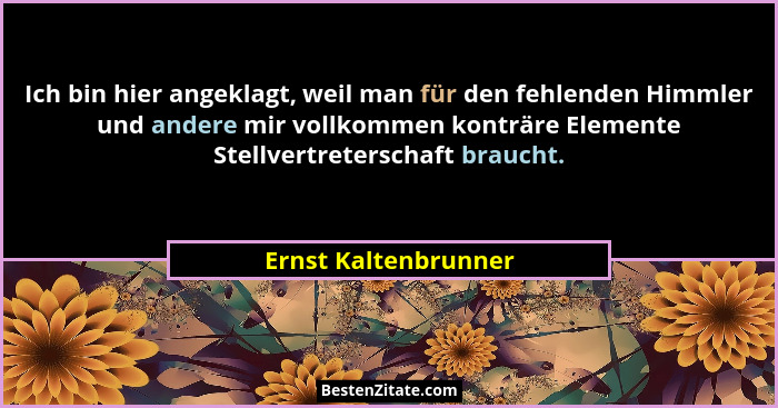 Ich bin hier angeklagt, weil man für den fehlenden Himmler und andere mir vollkommen konträre Elemente Stellvertreterschaft brau... - Ernst Kaltenbrunner