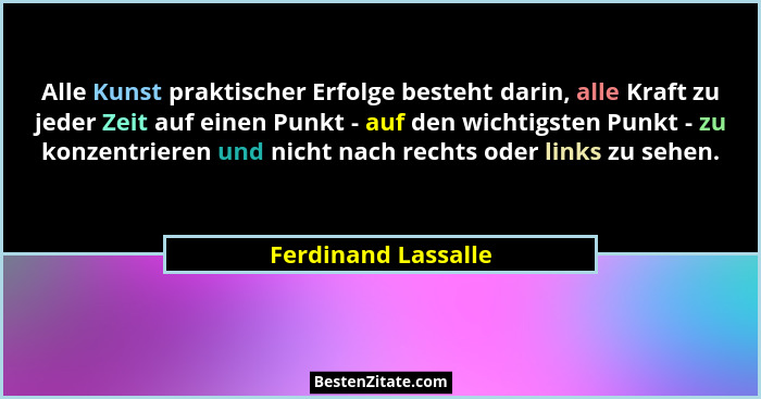 Alle Kunst praktischer Erfolge besteht darin, alle Kraft zu jeder Zeit auf einen Punkt - auf den wichtigsten Punkt - zu konzentri... - Ferdinand Lassalle