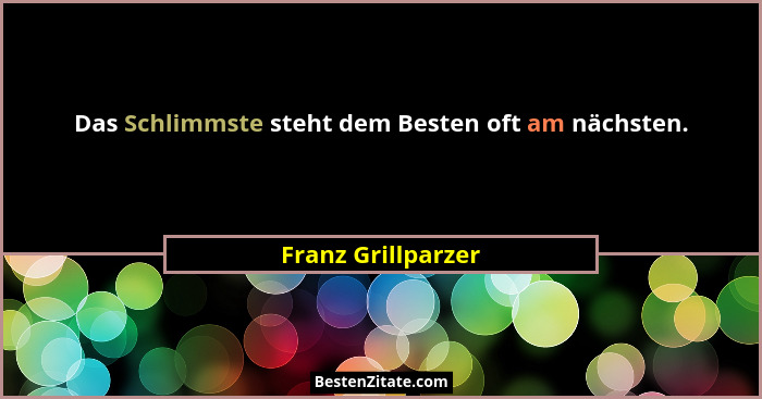 Das Schlimmste steht dem Besten oft am nächsten.... - Franz Grillparzer
