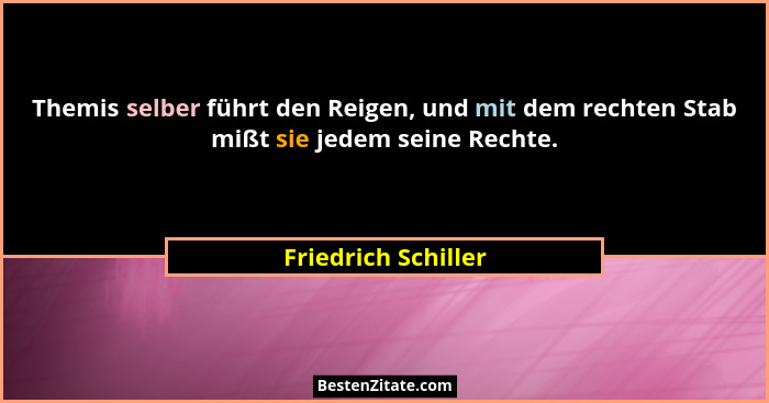 Themis selber führt den Reigen, und mit dem rechten Stab mißt sie jedem seine Rechte.... - Friedrich Schiller