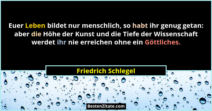 Euer Leben bildet nur menschlich, so habt ihr genug getan: aber die Höhe der Kunst und die Tiefe der Wissenschaft werdet ihr nie... - Friedrich Schlegel