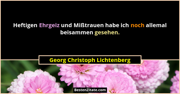 Heftigen Ehrgeiz und Mißtrauen habe ich noch allemal beisammen gesehen.... - Georg Christoph Lichtenberg