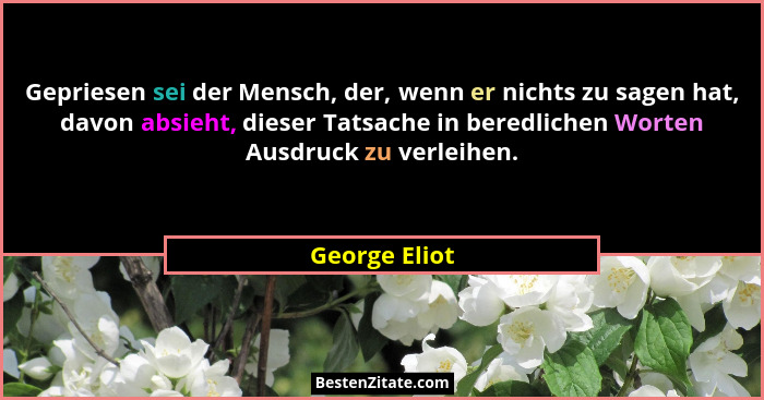 Gepriesen sei der Mensch, der, wenn er nichts zu sagen hat, davon absieht, dieser Tatsache in beredlichen Worten Ausdruck zu verleihen.... - George Eliot