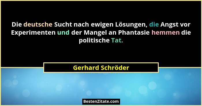 Die deutsche Sucht nach ewigen Lösungen, die Angst vor Experimenten und der Mangel an Phantasie hemmen die politische Tat.... - Gerhard Schröder