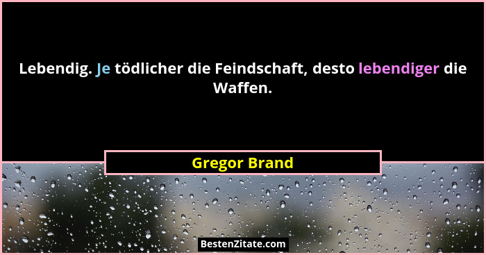 Lebendig. Je tödlicher die Feindschaft, desto lebendiger die Waffen.... - Gregor Brand