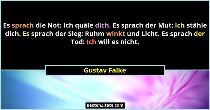 Es sprach die Not: Ich quäle dich. Es sprach der Mut: Ich stähle dich. Es sprach der Sieg: Ruhm winkt und Licht. Es sprach der Tod: Ich... - Gustav Falke