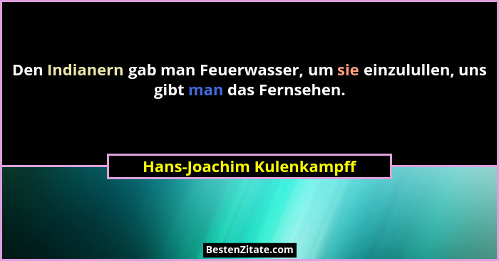 Den Indianern gab man Feuerwasser, um sie einzulullen, uns gibt man das Fernsehen.... - Hans-Joachim Kulenkampff