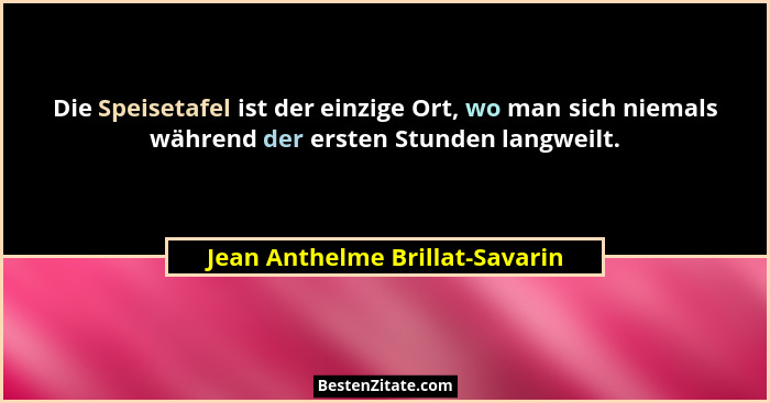 Die Speisetafel ist der einzige Ort, wo man sich niemals während der ersten Stunden langweilt.... - Jean Anthelme Brillat-Savarin