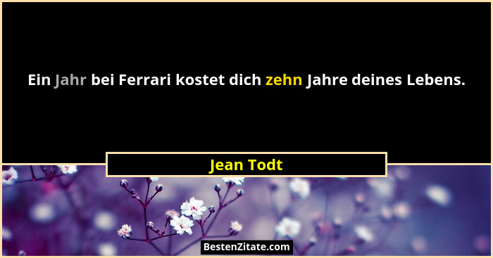 Ein Jahr bei Ferrari kostet dich zehn Jahre deines Lebens.... - Jean Todt