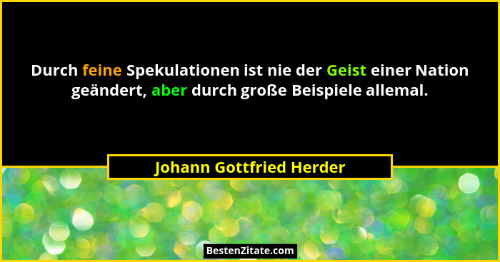 Durch feine Spekulationen ist nie der Geist einer Nation geändert, aber durch große Beispiele allemal.... - Johann Gottfried Herder