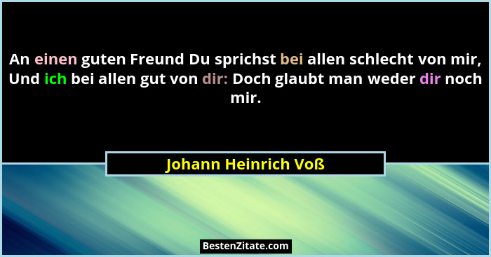 An einen guten Freund Du sprichst bei allen schlecht von mir, Und ich bei allen gut von dir: Doch glaubt man weder dir noch mir.... - Johann Heinrich Voß