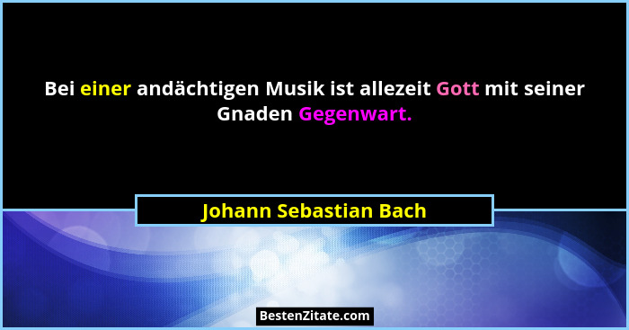 Bei einer andächtigen Musik ist allezeit Gott mit seiner Gnaden Gegenwart.... - Johann Sebastian Bach