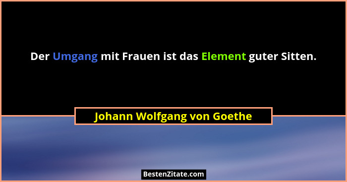 Der Umgang mit Frauen ist das Element guter Sitten.... - Johann Wolfgang von Goethe