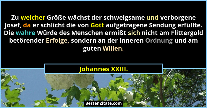 Zu welcher Größe wächst der schweigsame und verborgene Josef, da er schlicht die von Gott aufgetragene Sendung erfüllte. Die wahre W... - Johannes XXIII.