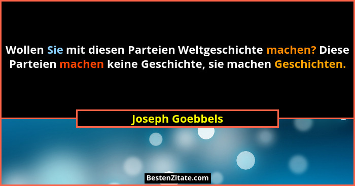 Wollen Sie mit diesen Parteien Weltgeschichte machen? Diese Parteien machen keine Geschichte, sie machen Geschichten.... - Joseph Goebbels