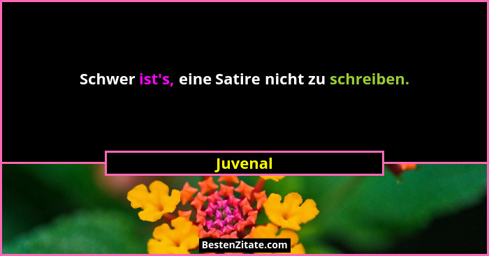 Schwer ist's, eine Satire nicht zu schreiben.... - Juvenal