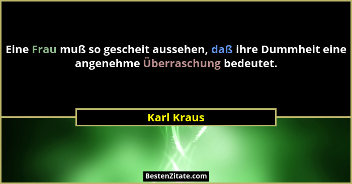Eine Frau muß so gescheit aussehen, daß ihre Dummheit eine angenehme Überraschung bedeutet.... - Karl Kraus