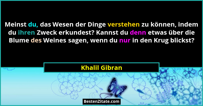 Meinst du, das Wesen der Dinge verstehen zu können, indem du ihren Zweck erkundest? Kannst du denn etwas über die Blume des Weines sag... - Khalil Gibran