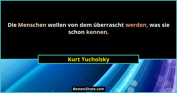 Die Menschen wollen von dem überrascht werden, was sie schon kennen.... - Kurt Tucholsky