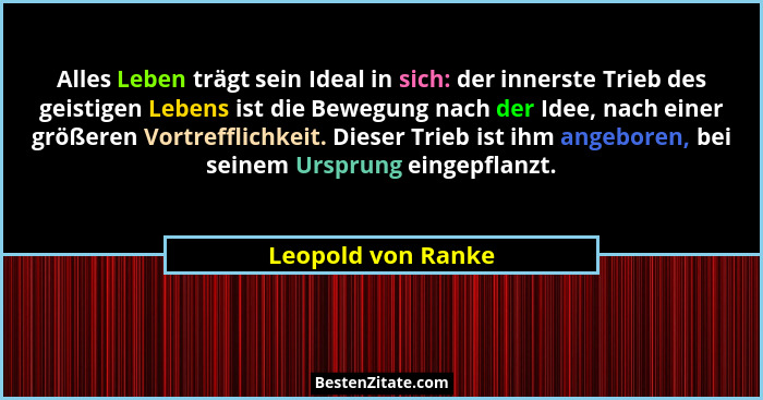 Alles Leben trägt sein Ideal in sich: der innerste Trieb des geistigen Lebens ist die Bewegung nach der Idee, nach einer größeren... - Leopold von Ranke