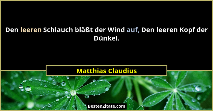 Den leeren Schlauch bläßt der Wind auf, Den leeren Kopf der Dünkel.... - Matthias Claudius